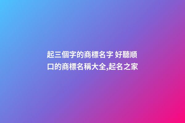 起三個字的商標名字 好聽順口的商標名稱大全,起名之家-第1張-商標起名-玄機派